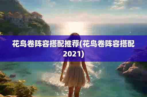 花鸟卷阵容搭配推荐(花鸟卷阵容搭配2021)