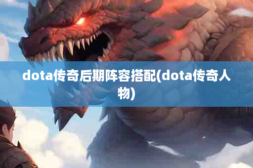 dota传奇后期阵容搭配(dota传奇人物)