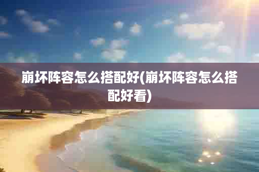 崩坏阵容怎么搭配好(崩坏阵容怎么搭配好看)