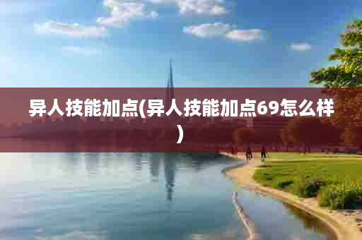 异人技能加点(异人技能加点69怎么样)