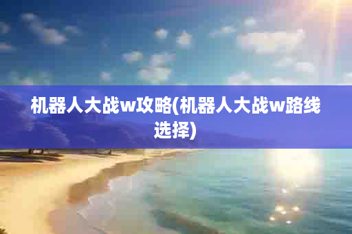 机器人大战w攻略(机器人大战w路线选择)