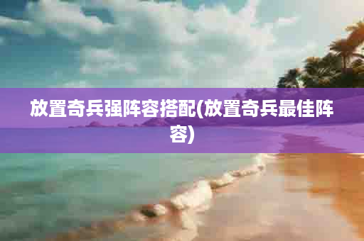 放置奇兵强阵容搭配(放置奇兵最佳阵容)