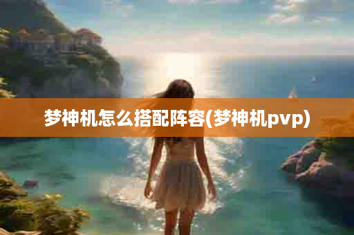 梦神机怎么搭配阵容(梦神机pvp)