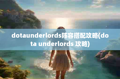 dotaunderlords阵容搭配攻略(dota underlords 攻略)