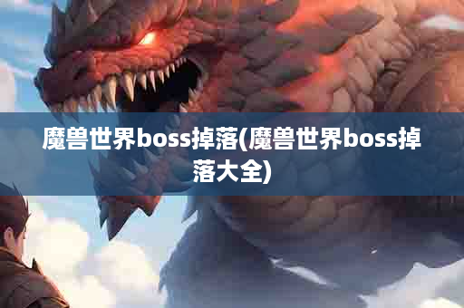 魔兽世界boss掉落(魔兽世界boss掉落大全)