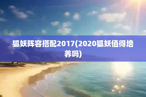 狐妖阵容搭配2017(2020狐妖值得培养吗)