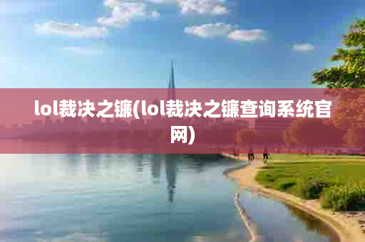 lol裁决之镰(lol裁决之镰查询系统官网)