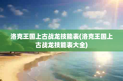 洛克王国上古战龙技能表(洛克王国上古战龙技能表大全)