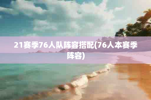 21赛季76人队阵容搭配(76人本赛季阵容)