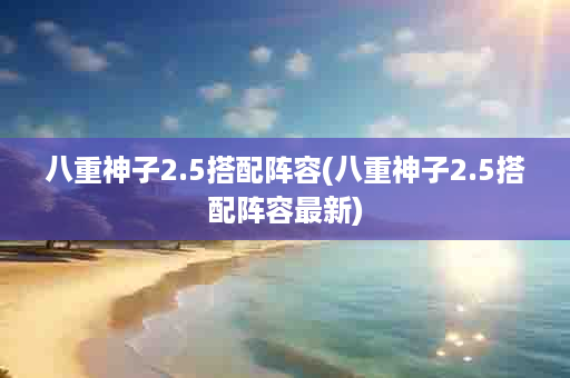 八重神子2.5搭配阵容(八重神子2.5搭配阵容最新)