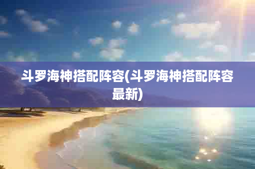 斗罗海神搭配阵容(斗罗海神搭配阵容最新)