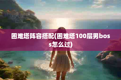 困难塔阵容搭配(困难塔100层男boss怎么过)