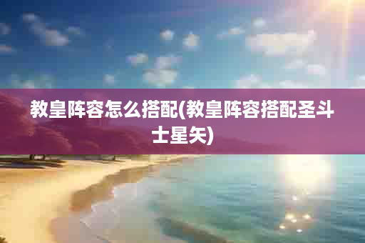 教皇阵容怎么搭配(教皇阵容搭配圣斗士星矢)