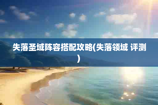 失落圣域阵容搭配攻略(失落领域 评测)