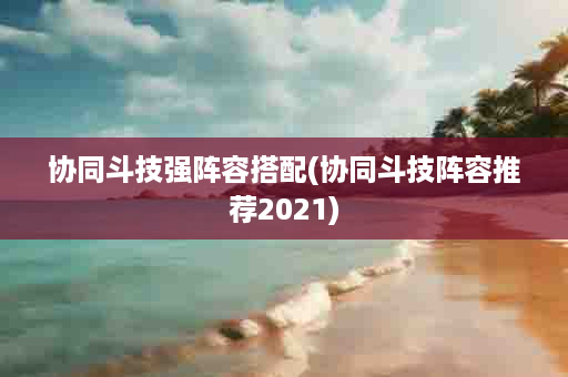 协同斗技强阵容搭配(协同斗技阵容推荐2021)