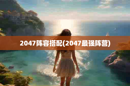 2047阵容搭配(2047最强阵营)