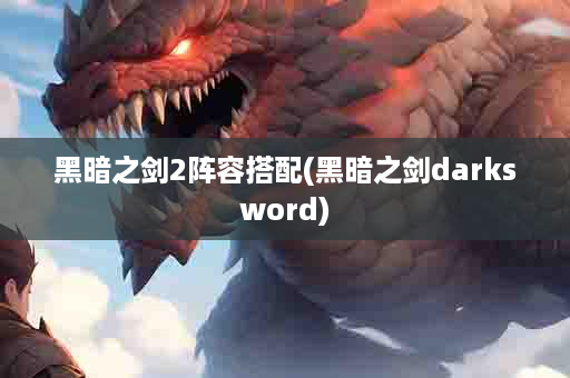 黑暗之剑2阵容搭配(黑暗之剑darksword)