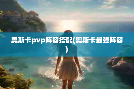 奥斯卡pvp阵容搭配(奥斯卡最强阵容)