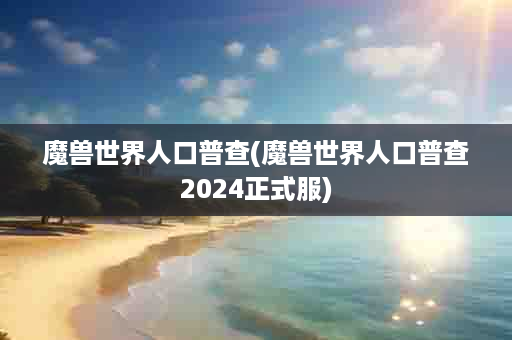 魔兽世界人口普查(魔兽世界人口普查2024正式服)