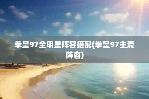 拳皇97全明星阵容搭配(拳皇97主流阵容)