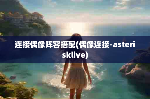 连接偶像阵容搭配(偶像连接-asterisklive)