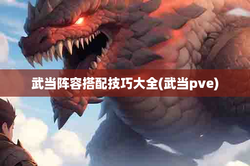 武当阵容搭配技巧大全(武当pve)