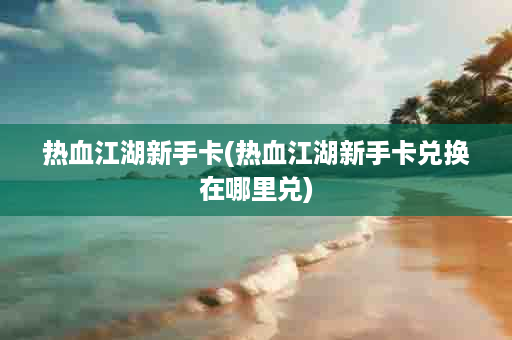 热血江湖新手卡(热血江湖新手卡兑换在哪里兑)