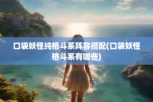 口袋妖怪纯格斗系阵容搭配(口袋妖怪格斗系有哪些)