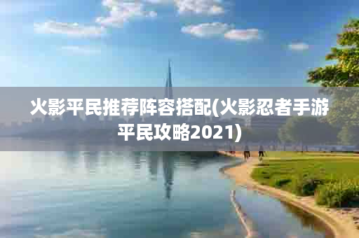 火影平民推荐阵容搭配(火影忍者手游平民攻略2021)