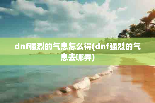 dnf强烈的气息怎么得(dnf强烈的气息去哪弄)