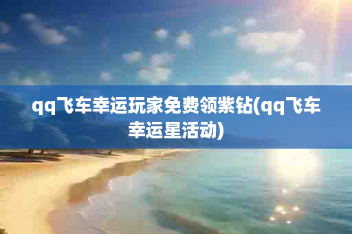 qq飞车幸运玩家免费领紫钻(qq飞车幸运星活动)