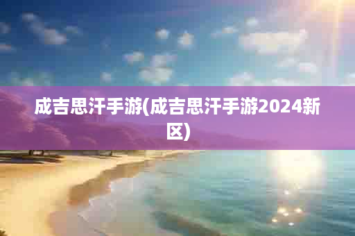 成吉思汗手游(成吉思汗手游2024新区)