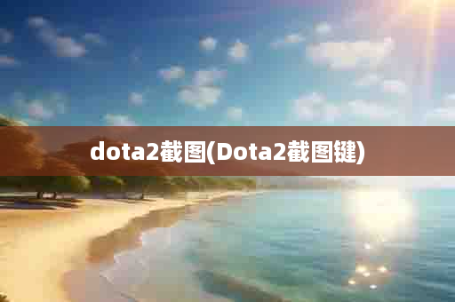 dota2截图(Dota2截图键)