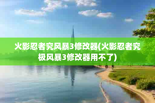 火影忍者究风暴3修改器(火影忍者究极风暴3修改器用不了)