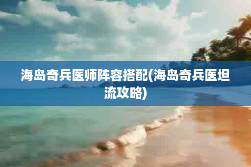 海岛奇兵医师阵容搭配(海岛奇兵医坦流攻略)