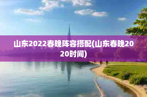 山东2022春晚阵容搭配(山东春晚2020时间)