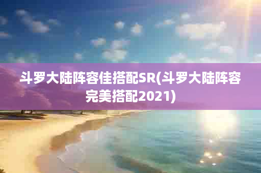 斗罗大陆阵容佳搭配SR(斗罗大陆阵容完美搭配2021)