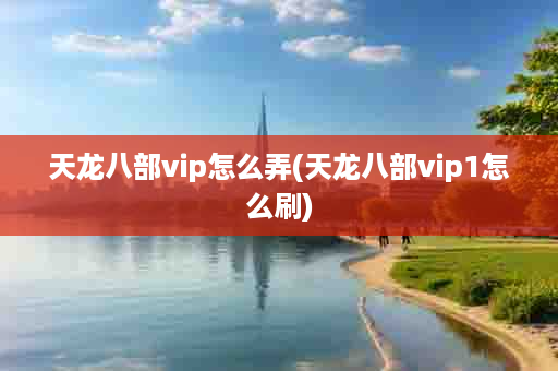 天龙八部vip怎么弄(天龙八部vip1怎么刷)