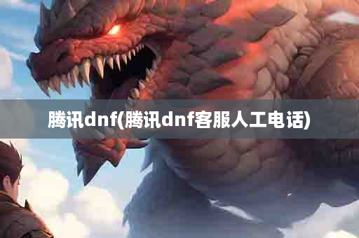 腾讯dnf(腾讯dnf客服人工电话)