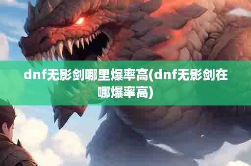 dnf无影剑哪里爆率高(dnf无影剑在哪爆率高)