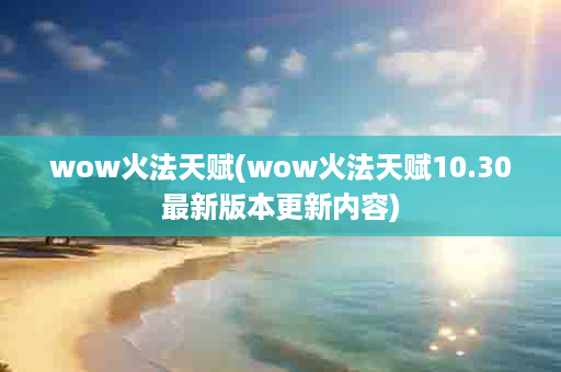 wow火法天赋(wow火法天赋10.30最新版本更新内容)