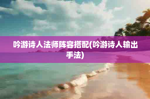 吟游诗人法师阵容搭配(吟游诗人输出手法)