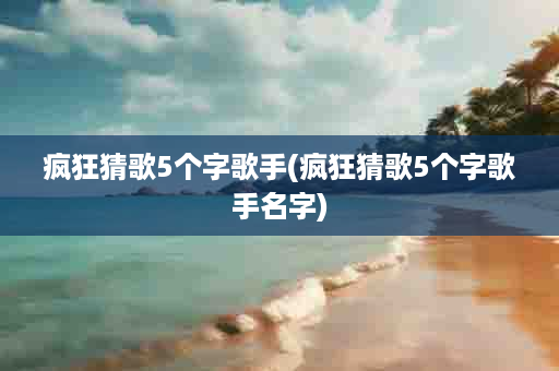 疯狂猜歌5个字歌手(疯狂猜歌5个字歌手名字)