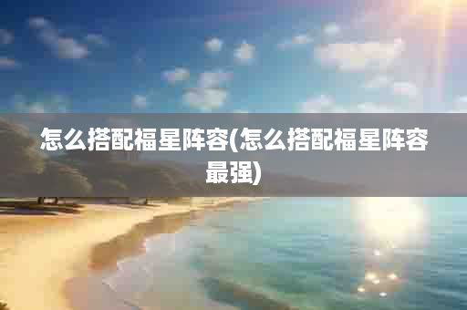 怎么搭配福星阵容(怎么搭配福星阵容最强)