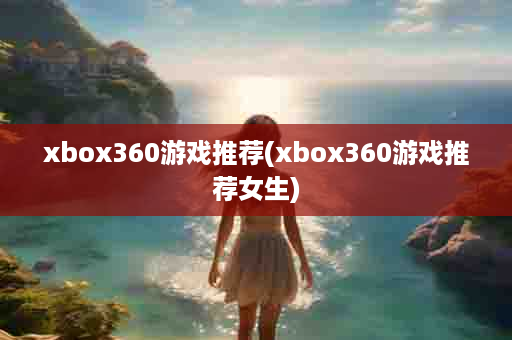 xbox360游戏推荐(xbox360游戏推荐女生)