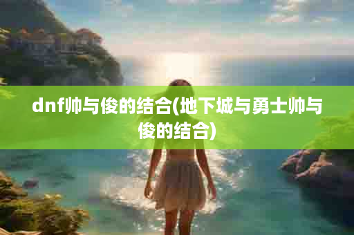 dnf帅与俊的结合(地下城与勇士帅与俊的结合)