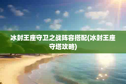 冰封王座守卫之战阵容搭配(冰封王座守塔攻略)