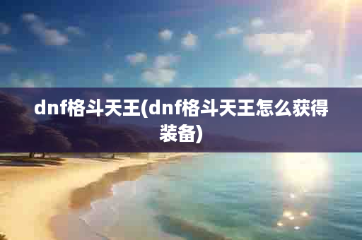 dnf格斗天王(dnf格斗天王怎么获得装备)