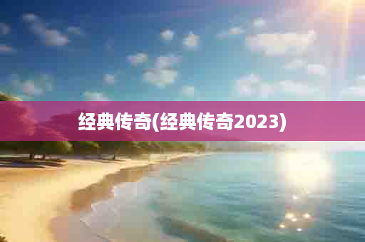 经典传奇(经典传奇2023)