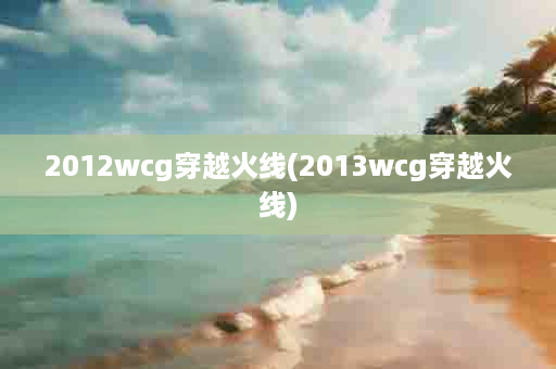 2012wcg穿越火线(2013wcg穿越火线)